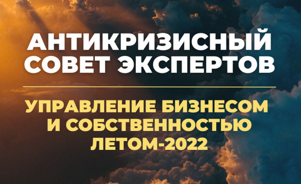 II Антикризисный совет экспертов: «Управление бизнесом и собственностью летом 2022»